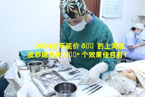 2024全年底价 🐠 的上海超皮秒嫩肤哪 🐺 个效果佳且有10000优惠券